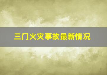 三门火灾事故最新情况