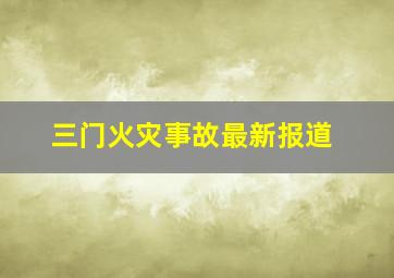 三门火灾事故最新报道