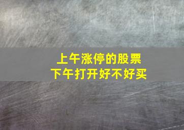 上午涨停的股票下午打开好不好买