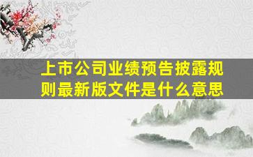 上市公司业绩预告披露规则最新版文件是什么意思