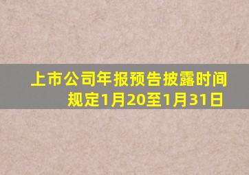 上市公司年报预告披露时间规定1月20至1月31日