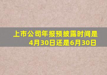 上市公司年报预披露时间是4月30日还是6月30日