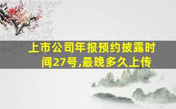 上市公司年报预约披露时间27号,最晚多久上传