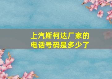 上汽斯柯达厂家的电话号码是多少了