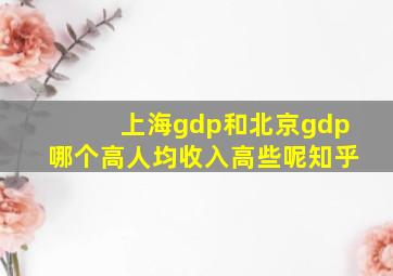 上海gdp和北京gdp哪个高人均收入高些呢知乎