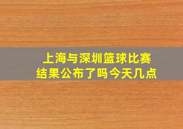 上海与深圳篮球比赛结果公布了吗今天几点