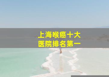 上海喉癌十大医院排名第一