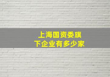 上海国资委旗下企业有多少家