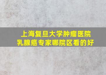 上海复旦大学肿瘤医院乳腺癌专家哪院区看的好