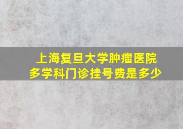 上海复旦大学肿瘤医院多学科门诊挂号费是多少