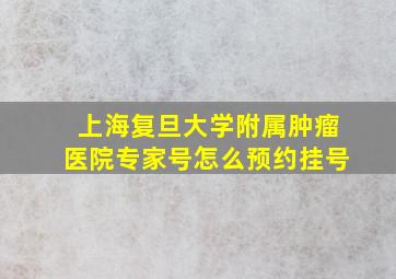 上海复旦大学附属肿瘤医院专家号怎么预约挂号