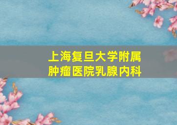 上海复旦大学附属肿瘤医院乳腺内科