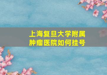 上海复旦大学附属肿瘤医院如何挂号