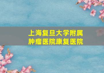 上海复旦大学附属肿瘤医院康复医院