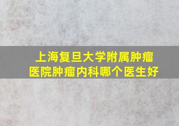 上海复旦大学附属肿瘤医院肿瘤内科哪个医生好