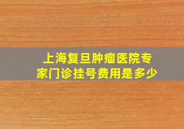 上海复旦肿瘤医院专家门诊挂号费用是多少