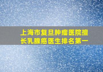 上海市复旦肿瘤医院擅长乳腺癌医生排名第一