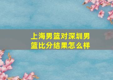 上海男篮对深圳男篮比分结果怎么样