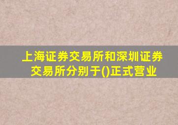 上海证券交易所和深圳证券交易所分别于()正式营业