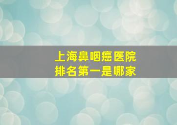 上海鼻咽癌医院排名第一是哪家