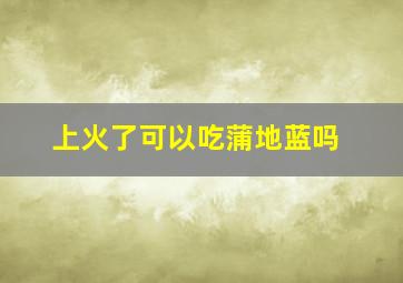 上火了可以吃蒲地蓝吗