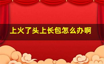 上火了头上长包怎么办啊