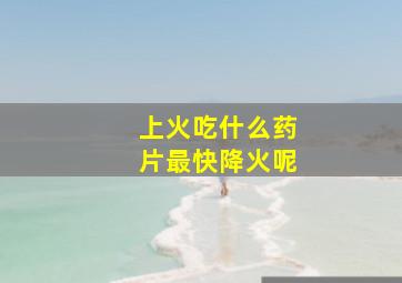 上火吃什么药片最快降火呢