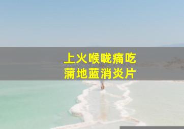 上火喉咙痛吃蒲地蓝消炎片