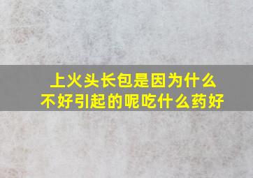 上火头长包是因为什么不好引起的呢吃什么药好