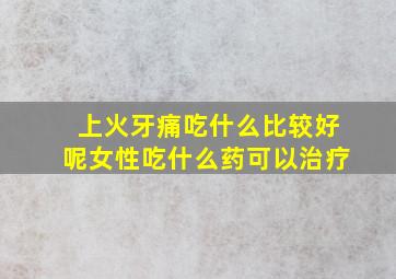 上火牙痛吃什么比较好呢女性吃什么药可以治疗