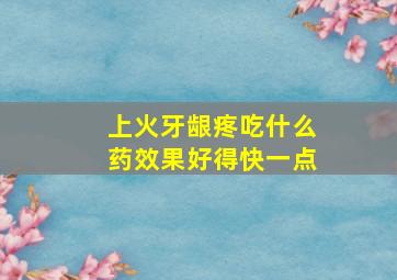 上火牙龈疼吃什么药效果好得快一点