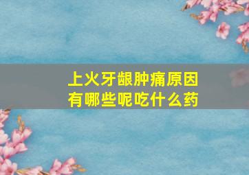 上火牙龈肿痛原因有哪些呢吃什么药