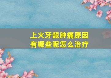 上火牙龈肿痛原因有哪些呢怎么治疗