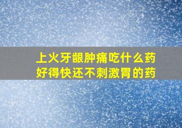 上火牙龈肿痛吃什么药好得快还不刺激胃的药