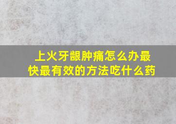 上火牙龈肿痛怎么办最快最有效的方法吃什么药