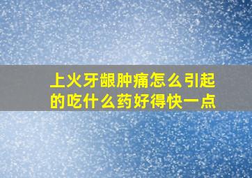 上火牙龈肿痛怎么引起的吃什么药好得快一点