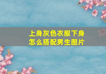 上身灰色衣服下身怎么搭配男生图片