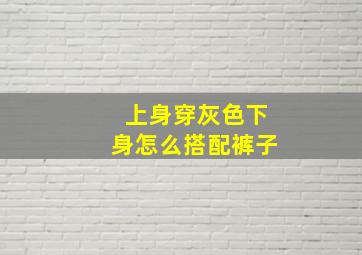 上身穿灰色下身怎么搭配裤子