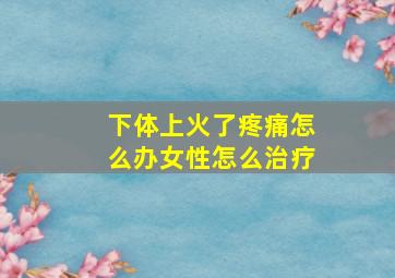 下体上火了疼痛怎么办女性怎么治疗