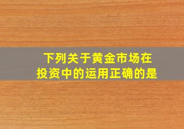 下列关于黄金市场在投资中的运用正确的是