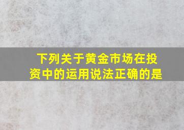 下列关于黄金市场在投资中的运用说法正确的是