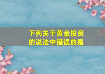 下列关于黄金投资的说法中错误的是