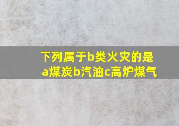 下列属于b类火灾的是a煤炭b汽油c高炉煤气