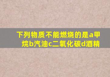 下列物质不能燃烧的是a甲烷b汽油c二氧化碳d酒精