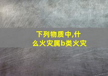 下列物质中,什么火灾属b类火灾