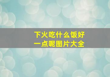 下火吃什么饭好一点呢图片大全