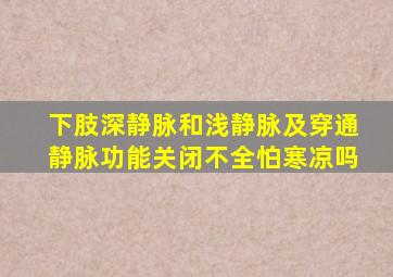 下肢深静脉和浅静脉及穿通静脉功能关闭不全怕寒凉吗