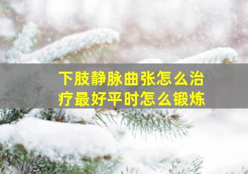 下肢静脉曲张怎么治疗最好平时怎么锻炼