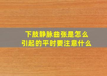 下肢静脉曲张是怎么引起的平时要注意什么