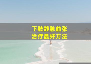 下肢静脉曲张治疗最好方法